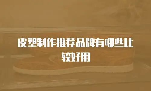 皮塑制作推荐品牌有哪些比较好用