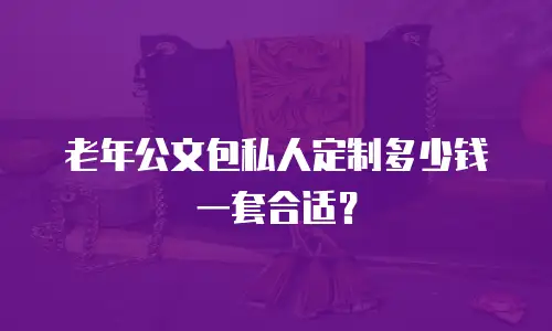老年公文包私人定制多少钱一套合适？