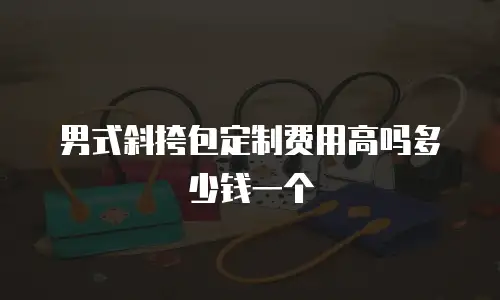 男式斜挎包定制费用高吗多少钱一个