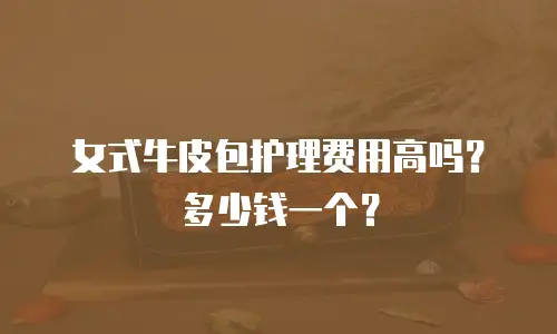 女式牛皮包护理费用高吗？多少钱一个？