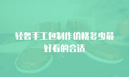 轻奢手工包制作价格多少最好看的合适