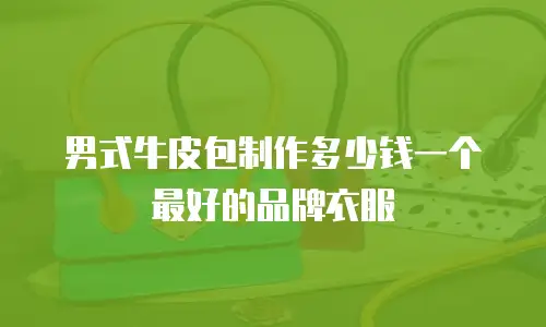 男式牛皮包制作多少钱一个最好的品牌衣服