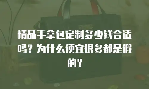 精品手拿包定制多少钱合适吗？为什么便宜很多都是假的？