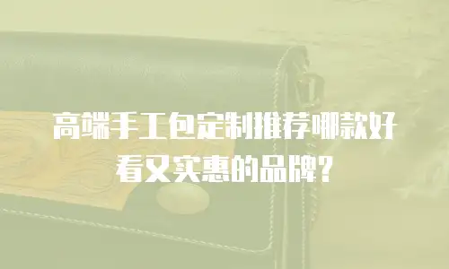 高端手工包定制推荐哪款好看又实惠的品牌？