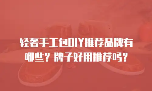 轻奢手工包DIY推荐品牌有哪些？牌子好用推荐吗？