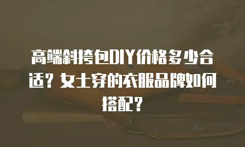高端斜挎包DIY价格多少合适？女士穿的衣服品牌如何搭配？