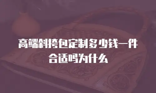 高端斜挎包定制多少钱一件合适吗为什么