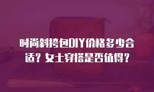 时尚斜挎包DIY价格多少合适？女士穿搭是否值得？