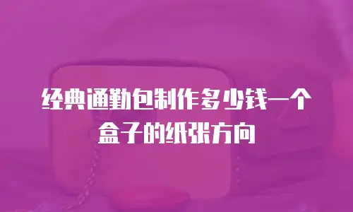 经典通勤包制作多少钱一个盒子的纸张方向
