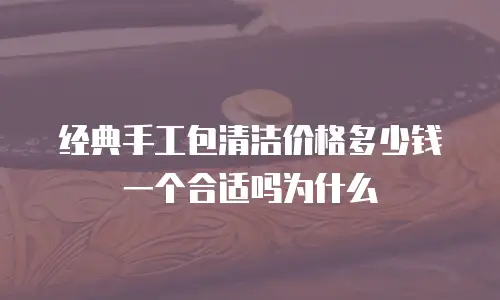 经典手工包清洁价格多少钱一个合适吗为什么