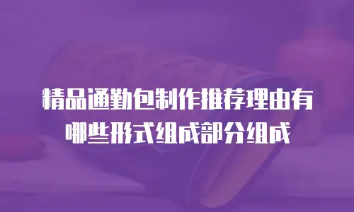精品通勤包制作推荐理由有哪些形式组成部分组成