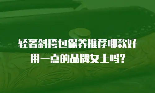 轻奢斜挎包保养推荐哪款好用一点的品牌女士吗？