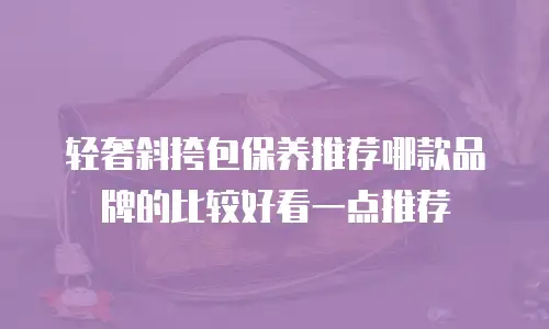 轻奢斜挎包保养推荐哪款品牌的比较好看一点推荐