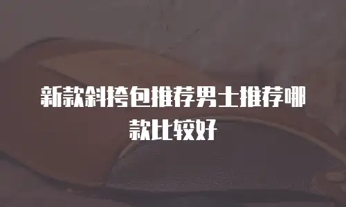 新款斜挎包推荐男士推荐哪款比较好