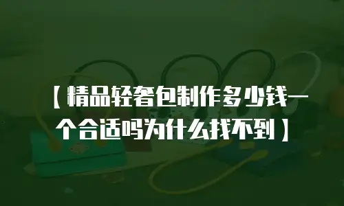 【精品轻奢包制作多少钱一个合适吗为什么找不到】