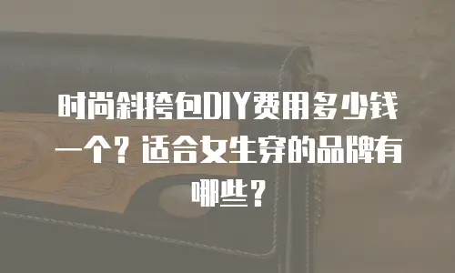 时尚斜挎包DIY费用多少钱一个？适合女生穿的品牌有哪些？