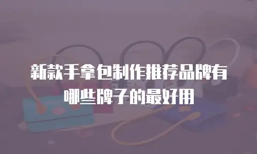 新款手拿包制作推荐品牌有哪些牌子的最好用