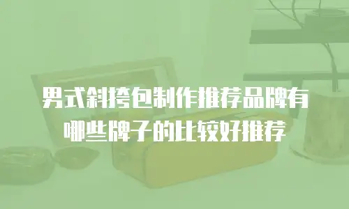 男式斜挎包制作推荐品牌有哪些牌子的比较好推荐