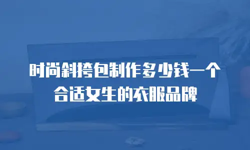 时尚斜挎包制作多少钱一个合适女生的衣服品牌