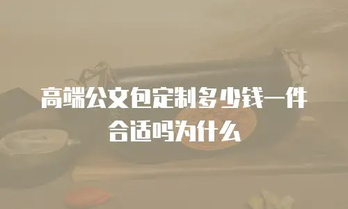 高端公文包定制多少钱一件合适吗为什么