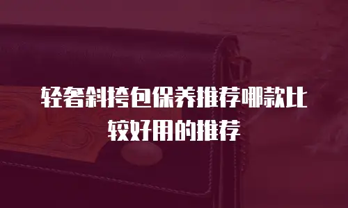 轻奢斜挎包保养推荐哪款比较好用的推荐