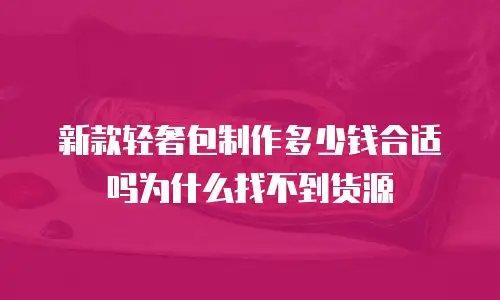 新款轻奢包制作多少钱合适吗为什么找不到货源