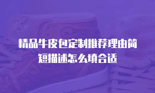 精品牛皮包定制推荐理由简短描述怎么填合适