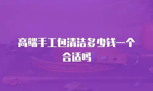 高端手工包清洁多少钱一个合适吗