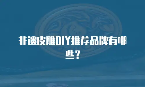非遗皮雕DIY推荐品牌有哪些？