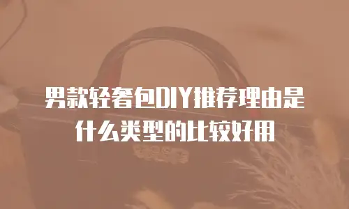 男款轻奢包DIY推荐理由是什么类型的比较好用