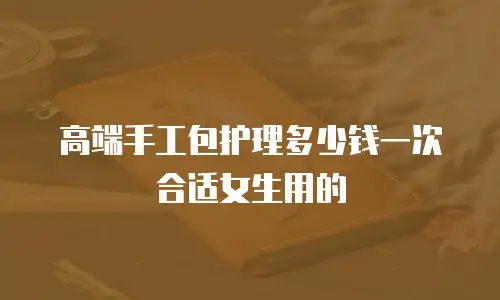 高端手工包护理多少钱一次合适女生用的