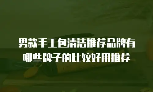 男款手工包清洁推荐品牌有哪些牌子的比较好用推荐