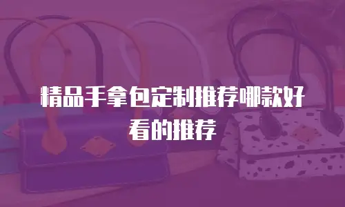 精品手拿包定制推荐哪款好看的推荐