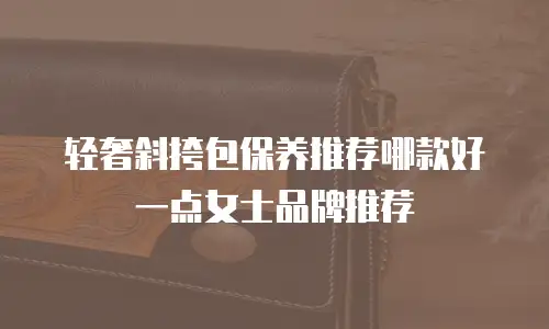 轻奢斜挎包保养推荐哪款好一点女士品牌推荐