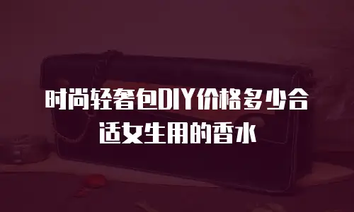 时尚轻奢包DIY价格多少合适女生用的香水