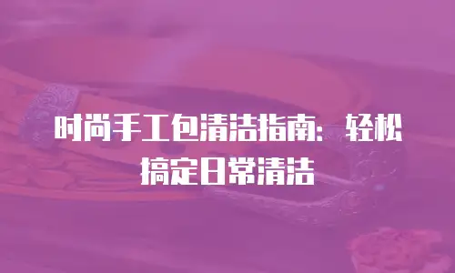 时尚手工包清洁指南：轻松搞定日常清洁