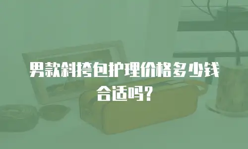 男款斜挎包护理价格多少钱合适吗？