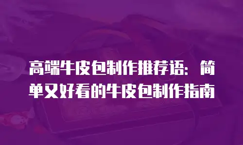 高端牛皮包制作推荐语：简单又好看的牛皮包制作指南
