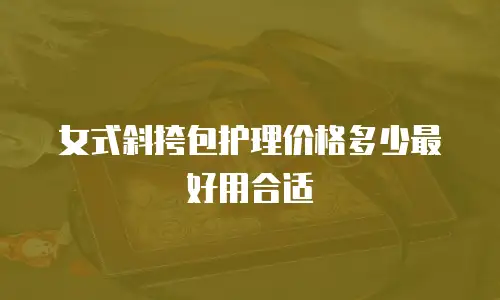 女式斜挎包护理价格多少最好用合适