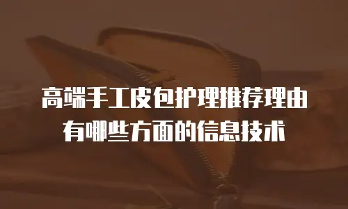高端手工皮包护理推荐理由有哪些方面的信息技术