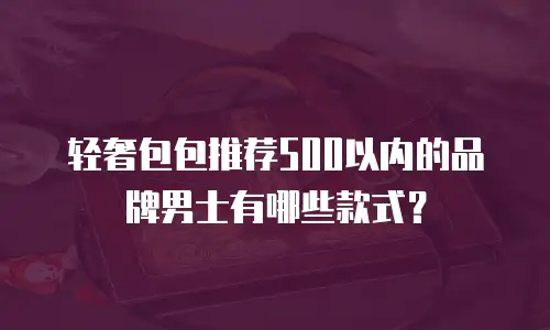 轻奢包包推荐500以内的品牌男士有哪些款式？