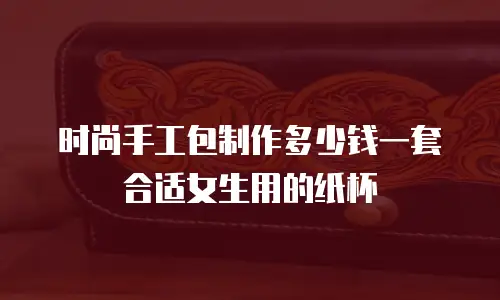 时尚手工包制作多少钱一套合适女生用的纸杯