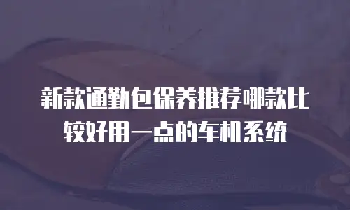 新款通勤包保养推荐哪款比较好用一点的车机系统