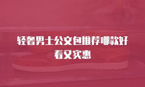 轻奢男士公文包推荐哪款好看又实惠