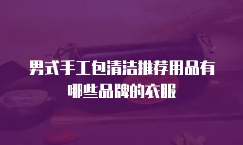 男式手工包清洁推荐用品有哪些品牌的衣服