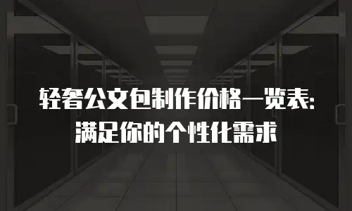 轻奢公文包制作价格一览表：满足你的个性化需求