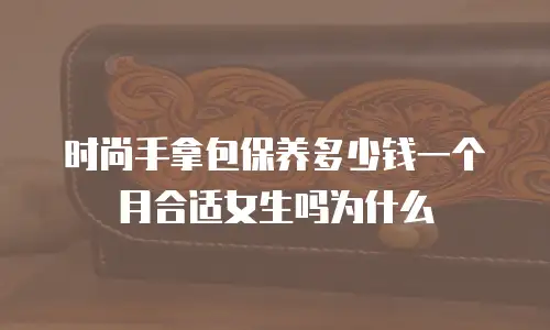 时尚手拿包保养多少钱一个月合适女生吗为什么