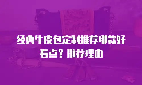 经典牛皮包定制推荐哪款好看点？推荐理由