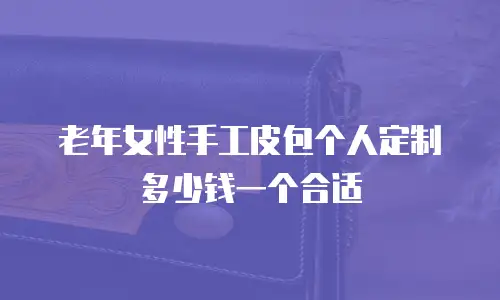老年女性手工皮包个人定制多少钱一个合适