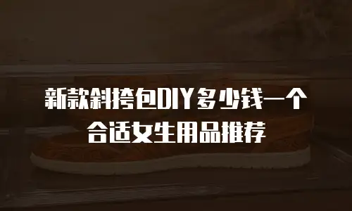 新款斜挎包DIY多少钱一个合适女生用品推荐